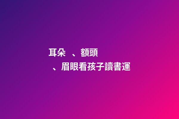 耳朵、額頭、眉眼看孩子讀書運
